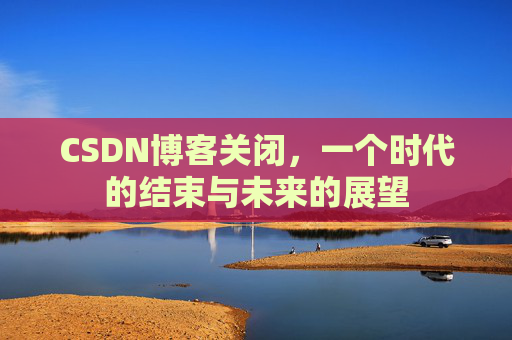 CSDN博客关闭，一个时代的结束与未来的展望