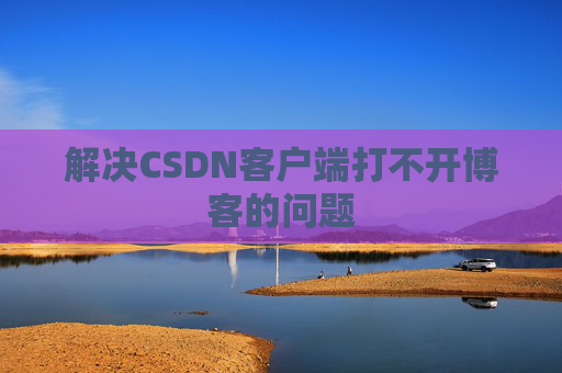 解决CSDN客户端打不开博客的问题